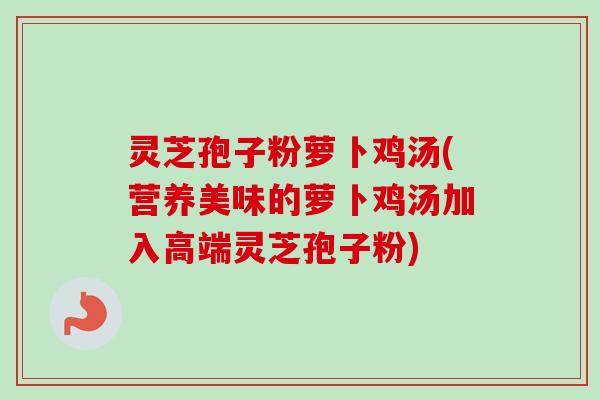 灵芝孢子粉萝卜鸡汤(营养美味的萝卜鸡汤加入高端灵芝孢子粉) 灵芝孢子粉萝卜鸡汤(营养美味的萝卜鸡汤加入高端灵芝孢子粉)