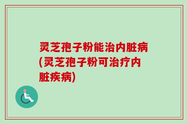 灵芝孢子粉能治内脏病(灵芝孢子粉可治疗内脏疾病)