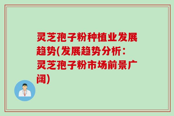 灵芝孢子粉种植业发展趋势(发展趋势分析：灵芝孢子粉市场前景广阔)