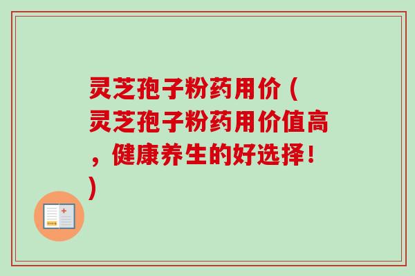 灵芝孢子粉药用价 (灵芝孢子粉药用价值高，健康养生的好选择！)