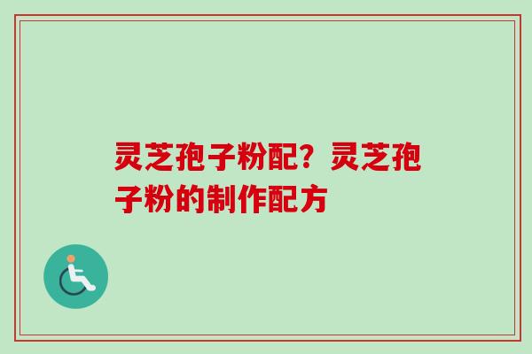 灵芝孢子粉配？灵芝孢子粉的制作配方
