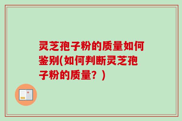 灵芝孢子粉的质量如何鉴别(如何判断灵芝孢子粉的质量？)