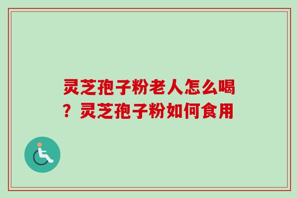 灵芝孢子粉老人怎么喝？灵芝孢子粉如何食用