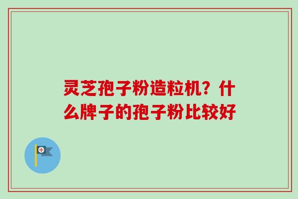 灵芝孢子粉造粒机？什么牌子的孢子粉比较好