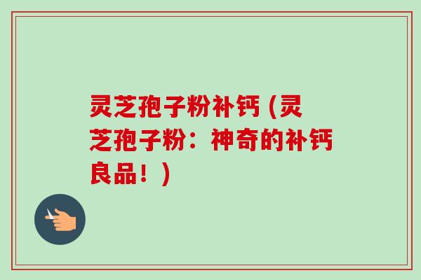 灵芝孢子粉补钙 (灵芝孢子粉：神奇的补钙良品！)