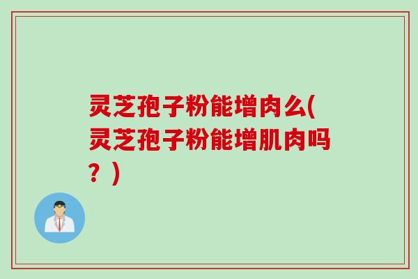 灵芝孢子粉能增肉么(灵芝孢子粉能增肌肉吗？)