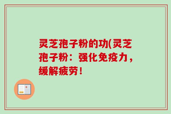 灵芝孢子粉的功(灵芝孢子粉：强化免疫力，缓解疲劳！