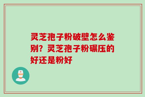灵芝孢子粉破壁怎么鉴别？灵芝孢子粉碾压的好还是粉好