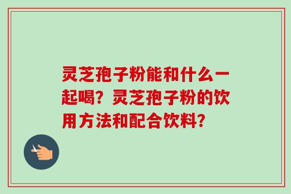 灵芝孢子粉能和什么一起喝？灵芝孢子粉的饮用方法和配合饮料？