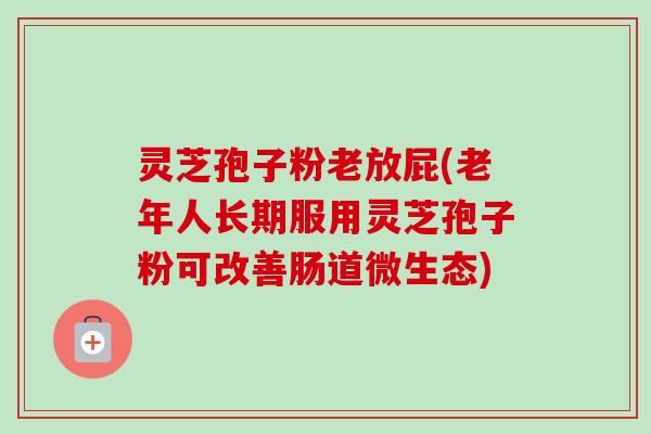灵芝孢子粉老放屁(老年人长期服用灵芝孢子粉可改善肠道微生态)