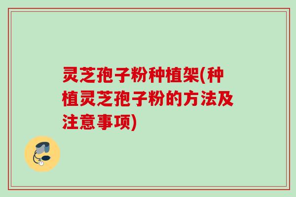 灵芝孢子粉种植架(种植灵芝孢子粉的方法及注意事项)