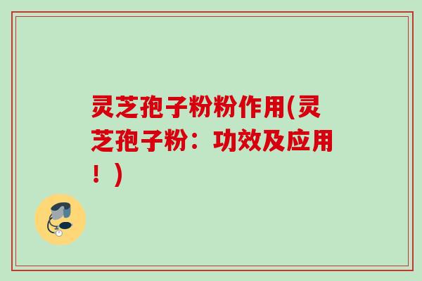灵芝孢子粉粉作用(灵芝孢子粉：功效及应用！)