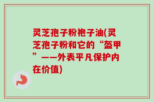 灵芝孢子粉袍子油(灵芝孢子粉和它的“盔甲”——外表平凡保护内在价值)