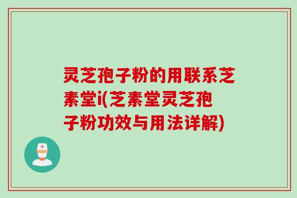 灵芝孢子粉的用联系芝素堂i(芝素堂灵芝孢子粉功效与用法详解)