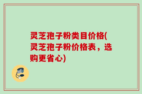 灵芝孢子粉类目价格(灵芝孢子粉价格表，选购更省心)