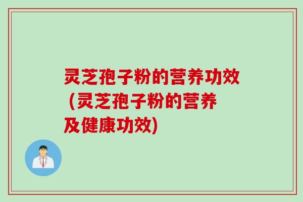 灵芝孢子粉的营养功效 (灵芝孢子粉的营养及健康功效)