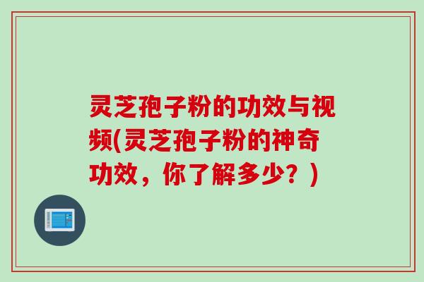 灵芝孢子粉的功效与视频(灵芝孢子粉的神奇功效，你了解多少？)