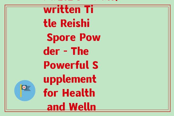 灵芝孢子粉英语(Rewritten Title Reishi Spore Powder - The Powerful Supplement for Health and Wellness)