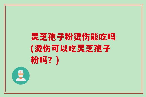 灵芝孢子粉烫伤能吃吗(烫伤可以吃灵芝孢子粉吗？)