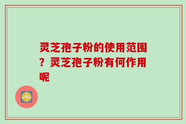 灵芝孢子粉的使用范围？灵芝孢子粉有何作用呢