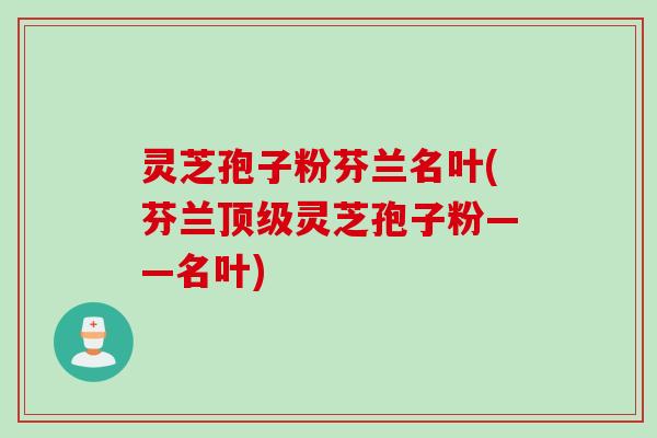 灵芝孢子粉芬兰名叶(芬兰顶级灵芝孢子粉——名叶)
