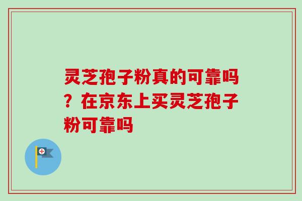 灵芝孢子粉真的可靠吗？在京东上买灵芝孢子粉可靠吗