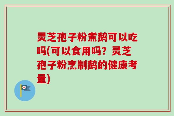 灵芝孢子粉煮鹅可以吃吗(可以食用吗？灵芝孢子粉烹制鹅的健康考量)