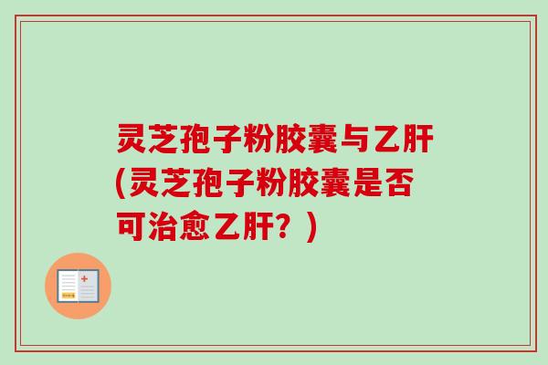 灵芝孢子粉胶囊与乙肝(灵芝孢子粉胶囊是否可治愈乙肝？)