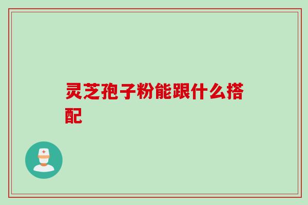 灵芝孢子粉能跟什么搭配