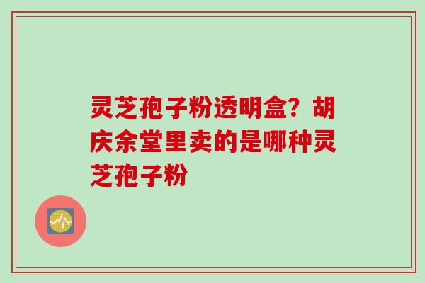 灵芝孢子粉透明盒？胡庆余堂里卖的是哪种灵芝孢子粉