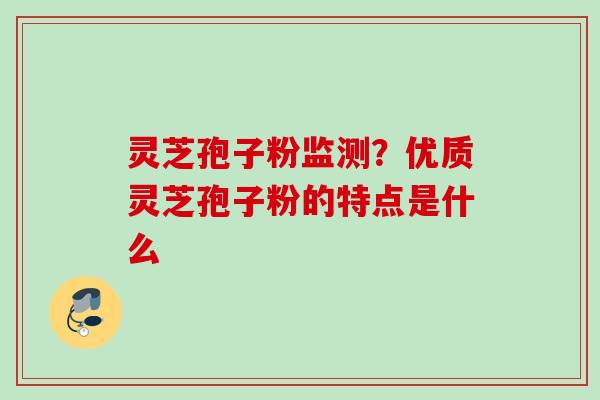 灵芝孢子粉监测？优质灵芝孢子粉的特点是什么
