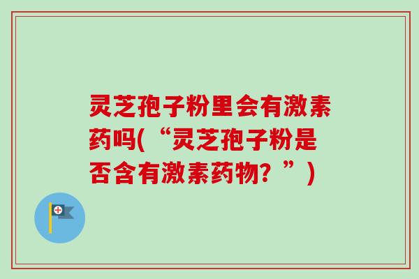 灵芝孢子粉里会有激素药吗(“灵芝孢子粉是否含有激素药物？”)