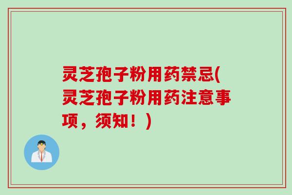 灵芝孢子粉用药禁忌(灵芝孢子粉用药注意事项，须知！)