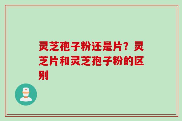 灵芝孢子粉还是片？灵芝片和灵芝孢子粉的区别