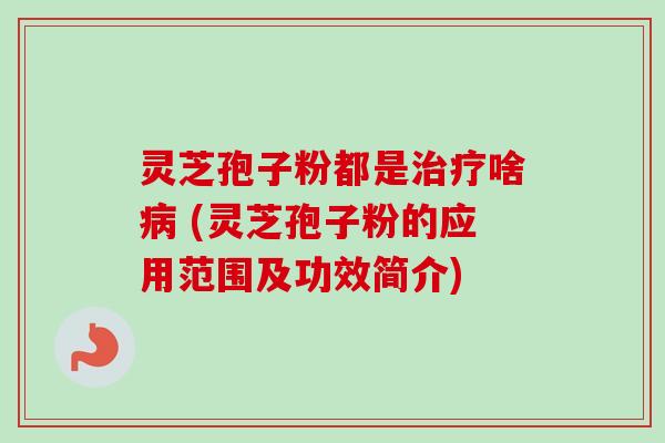 灵芝孢子粉都是治疗啥病 (灵芝孢子粉的应用范围及功效简介)