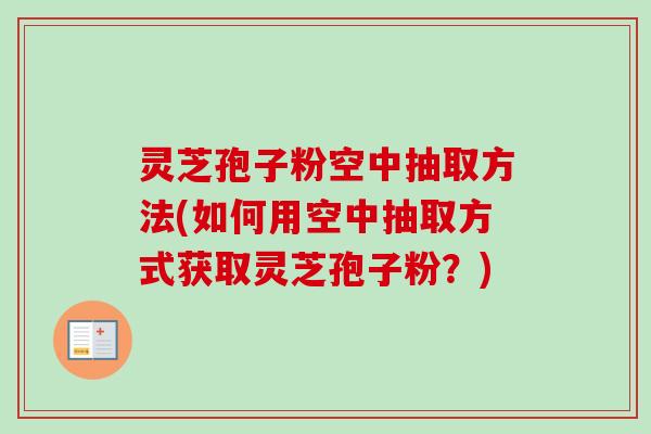 灵芝孢子粉空中抽取方法(如何用空中抽取方式获取灵芝孢子粉？)