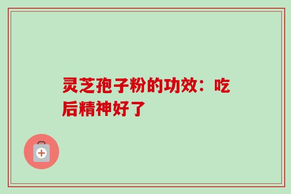 灵芝孢子粉的功效：吃后精神好了