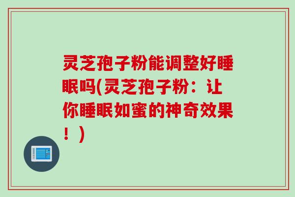 灵芝孢子粉能调整好吗(灵芝孢子粉:让你如蜜的神奇效果!) 灵芝孢子粉能调整好吗(灵芝孢子粉:让你如蜜的神奇效果!)