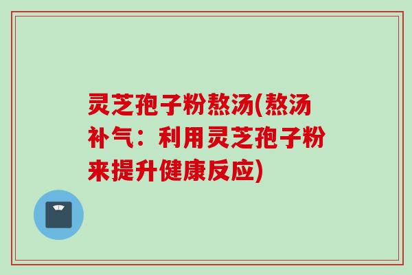 灵芝孢子粉熬汤(熬汤补气：利用灵芝孢子粉来提升健康反应)