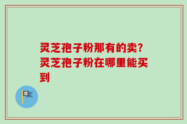 灵芝孢子粉那有的卖？灵芝孢子粉在哪里能买到
