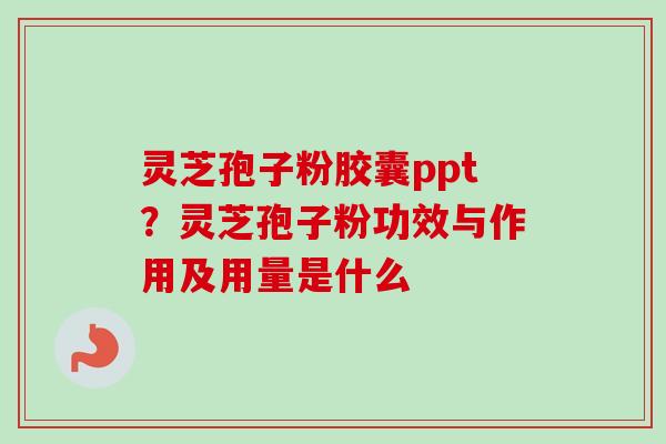 灵芝孢子粉胶囊ppt？灵芝孢子粉功效与作用及用量是什么