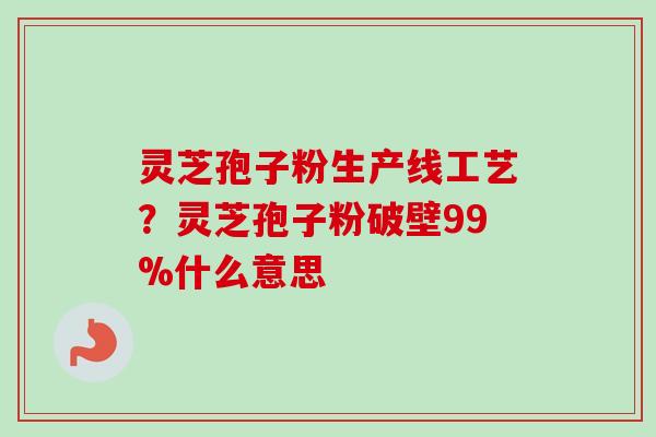 灵芝孢子粉生产线工艺？灵芝孢子粉破壁99%什么意思