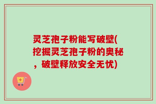 灵芝孢子粉能写破壁(挖掘灵芝孢子粉的奥秘，破壁释放安全无忧)