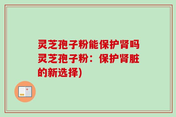 灵芝孢子粉能保护吗灵芝孢子粉:保护脏的新选择) 灵芝孢子粉能保护吗灵芝孢子粉:保护脏的新选择)
