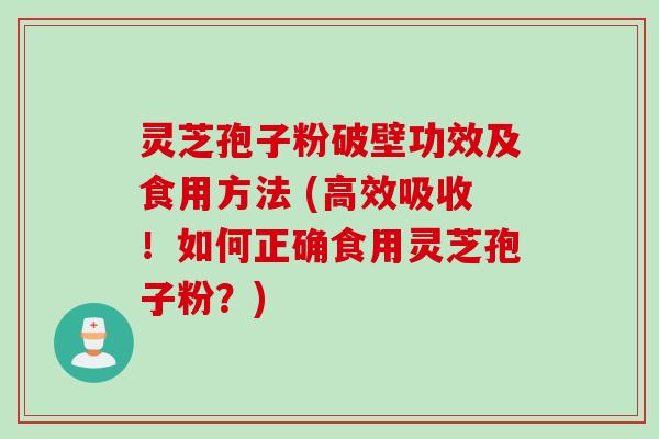 灵芝孢子粉破壁功效及食用方法 (高效吸收！如何正确食用灵芝孢子粉？)