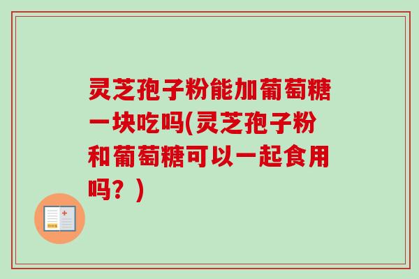 灵芝孢子粉能加葡萄糖一块吃吗(灵芝孢子粉和葡萄糖可以一起食用吗？)