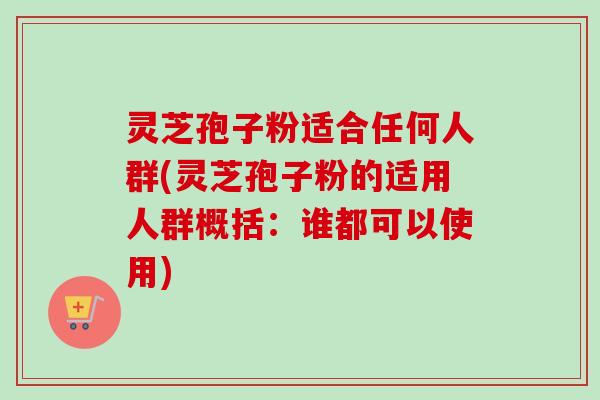 灵芝孢子粉适合任何人群(灵芝孢子粉的适用人群概括:谁都可以使用) 灵芝孢子粉适合任何人群(灵芝孢子粉的适用人群概括:谁都可以使用)
