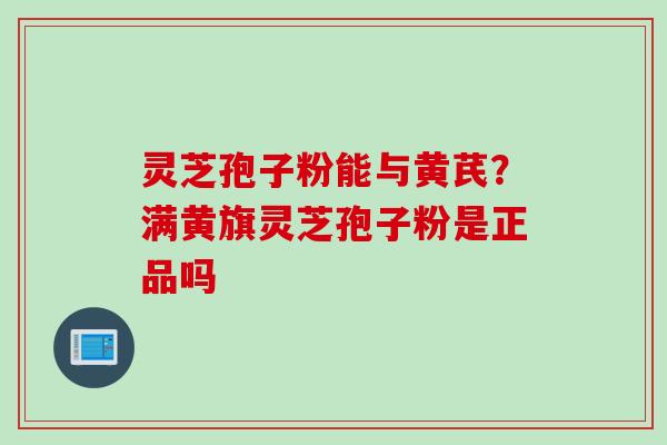 灵芝孢子粉能与黄芪？满黄旗灵芝孢子粉是正品吗