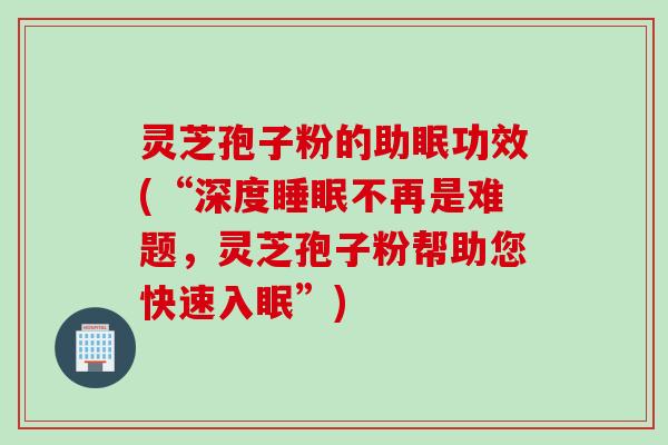 灵芝孢子粉的助眠功效(“深度睡眠不再是难题，灵芝孢子粉帮助您快速入眠”)