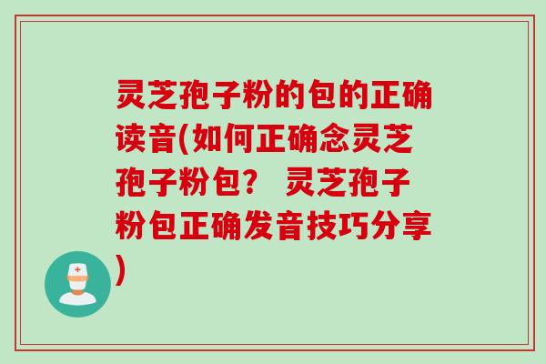 灵芝孢子粉的包的正确读音(如何正确念灵芝孢子粉包？ 灵芝孢子粉包正确发音技巧分享)